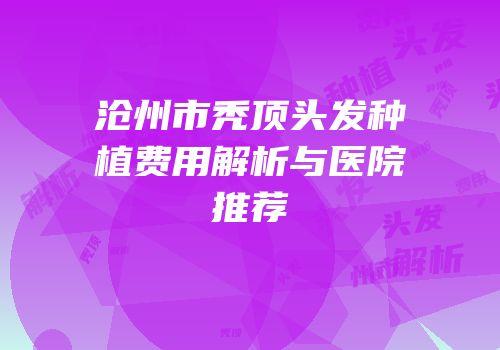 沧州市秃顶头发种植费用解析与医院推荐