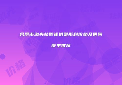 合肥市激光祛除雀斑整形科价格及医院医生推荐