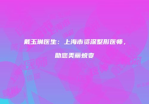 戴玉琳医生：上海市资深整形医师，助您美丽蜕变