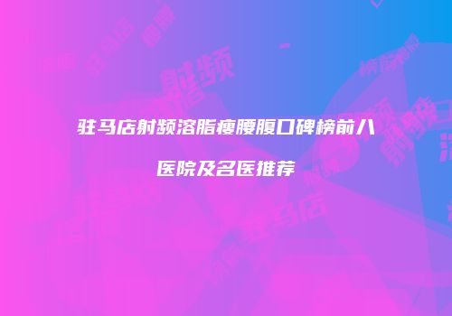 驻马店射频溶脂瘦腰腹口碑榜前八医院及名医推荐