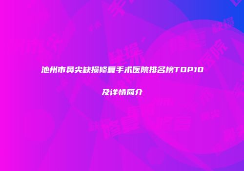池州市鼻尖缺损修复手术医院排名榜TOP10及详情简介