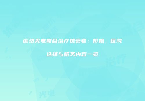 廊坊光电联合治疗抗衰老：价格、医院选择与服务内容一览