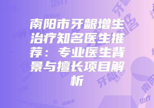 南阳市牙龈增生治疗知名医生推荐：专业医生背景与擅长项目解析
