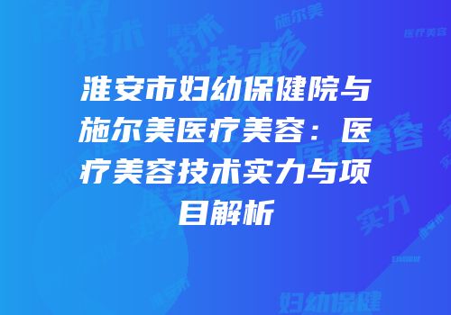 淮安市妇幼保健院与施尔美医疗美容：医疗美容技术实力与项目解析