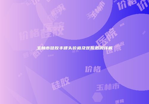 玉林市硅胶丰额头价格及医院概况详解