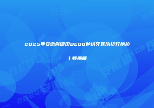 2025年安徽省德国BEGO种植牙医院排行榜前十强揭晓