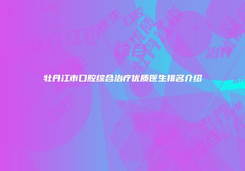 牡丹江市口腔综合治疗优质医生排名介绍