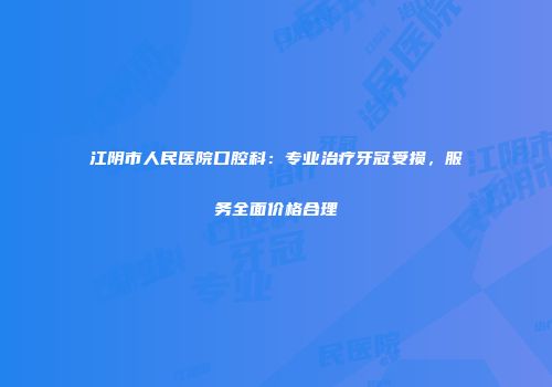江阴市人民医院口腔科：专业治疗牙冠受损，服务全面价格合理