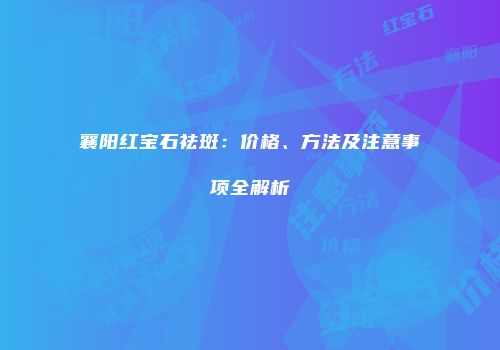 襄阳红宝石祛斑：价格、方法及注意事项全解析