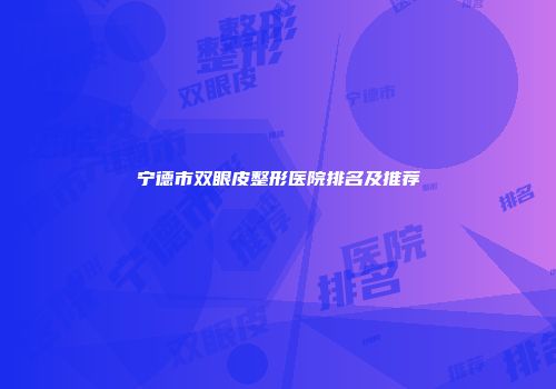 宁德市双眼皮整形医院排名及推荐