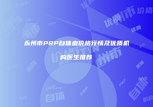 永州市PRP自体血价格行情及优质机构医生推荐