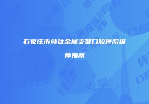 石家庄市纯钛金属支架口腔医院推荐指南