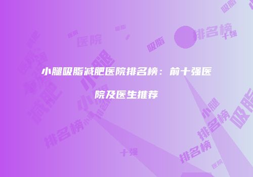 小腿吸脂减肥医院排名榜：前十强医院及医生推荐