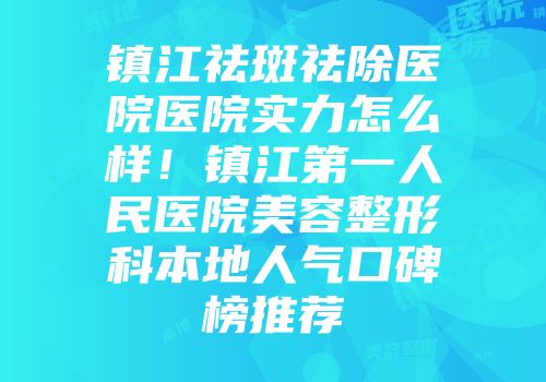 镇江祛斑祛除医院医院实力怎么样！镇江第一人民医院美容整形科本地人气口碑榜推荐