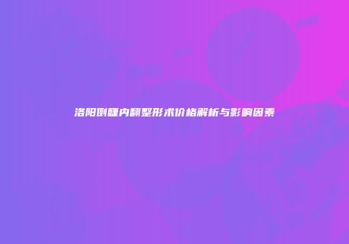 洛阳倒睫内翻整形术价格解析与影响因素