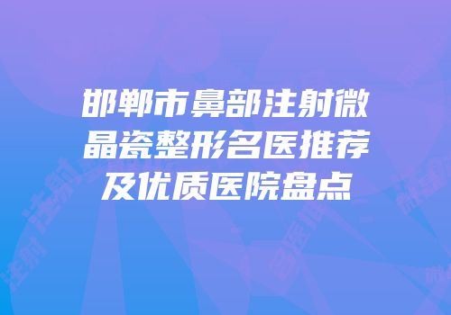 邯郸市鼻部注射微晶瓷整形名医推荐及优质医院盘点