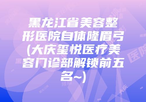 黑龙江省美容整形医院自体隆眉弓(大庆玺悦医疗美容门诊部解锁前五名~)