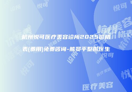 杭州悦可医疗美容诊所2025价格表(费用)免费咨询-熊员平整形医生