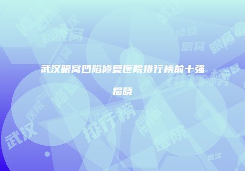 武汉眼窝凹陷修复医院排行榜前十强揭晓