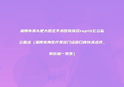 淄博市鼻头肥大矫正手术医院排名top10公立私立盘点（淄博妆典医疗美容门诊部口碑技术点评_附价格一览表）