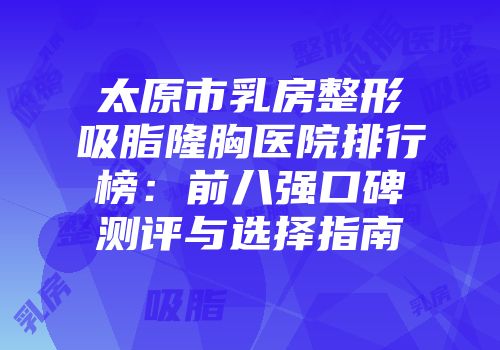 太原市乳房整形吸脂隆胸医院排行榜：前八强口碑测评与选择指南