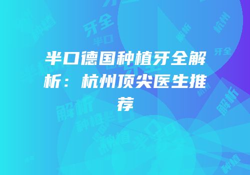 半口德国种植牙全解析：杭州顶尖医生推荐