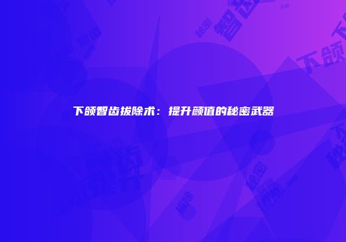 下颌智齿拔除术：提升颜值的秘密武器