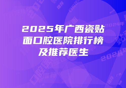 2025年广西瓷贴面口腔医院排行榜及推荐医生