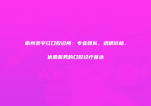 衢州裴宇红口腔诊所：专业团队、透明价格、优质服务的口腔诊疗首选