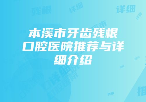 本溪市牙齿残根口腔医院推荐与详细介绍