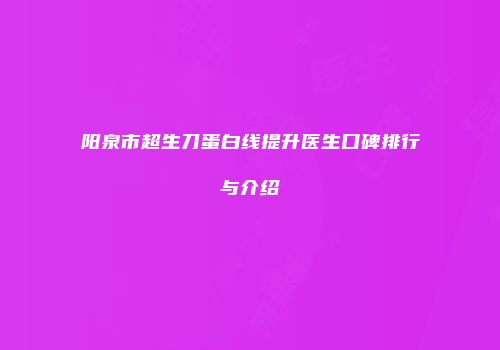 阳泉市超生刀蛋白线提升医生口碑排行与介绍