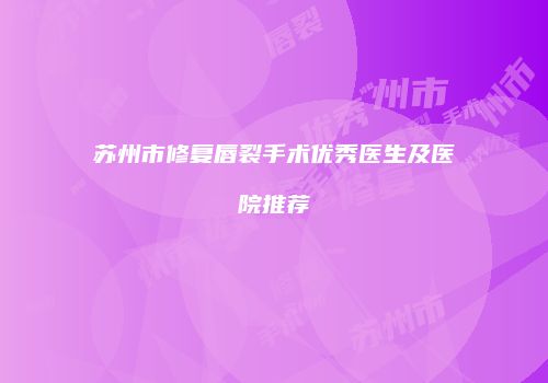 苏州市修复唇裂手术优秀医生及医院推荐
