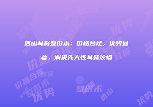 唐山耳赘整形术：价格合理，优势显著，解决先天性耳赘烦恼