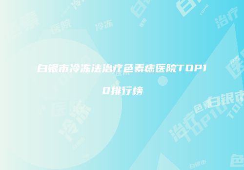 白银市冷冻法治疗色素痣医院TOP10排行榜