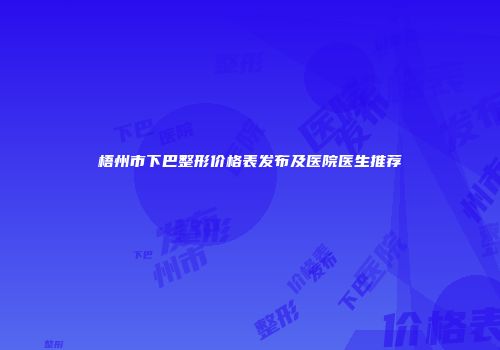 梧州市下巴整形价格表发布及医院医生推荐
