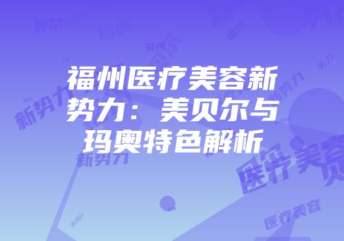 福州医疗美容新势力：美贝尔与玛奥特色解析