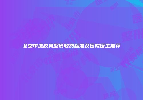 北京市洗纹身整形收费标准及医院医生推荐