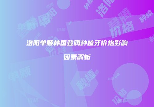 洛阳单颗韩国登腾种植牙价格影响因素解析