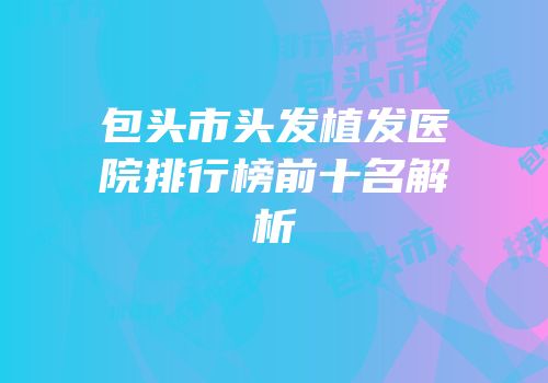 包头市头发植发医院排行榜前十名解析