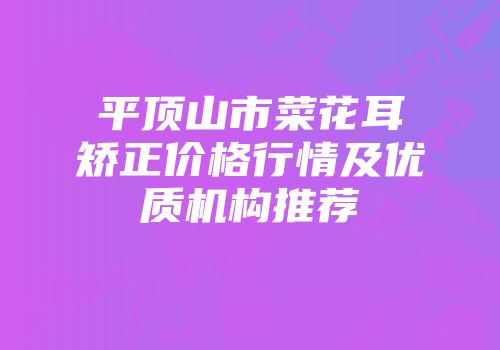 平顶山市菜花耳矫正价格行情及优质机构推荐