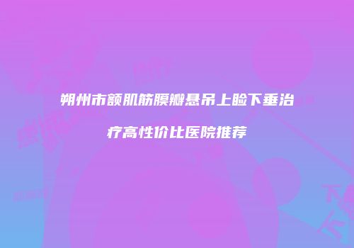 朔州市额肌筋膜瓣悬吊上睑下垂治疗高性价比医院推荐