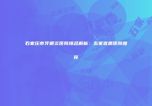 石家庄市牙根炎医院排名解析：五家优质医院推荐