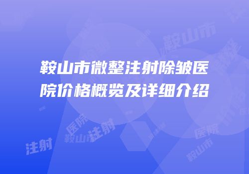 鞍山市微整注射除皱医院价格概览及详细介绍