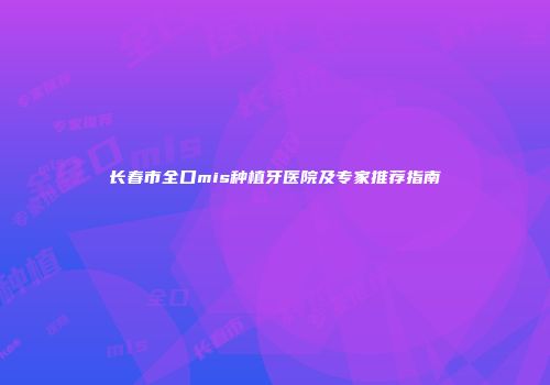 长春市全口mis种植牙医院及专家推荐指南