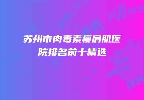 苏州市肉毒素瘦肩肌医院排名前十精选