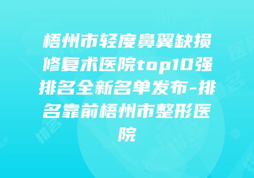 梧州市轻度鼻翼缺损修复术医院top10强排名全新名单发布-排名靠前梧州市整形医院