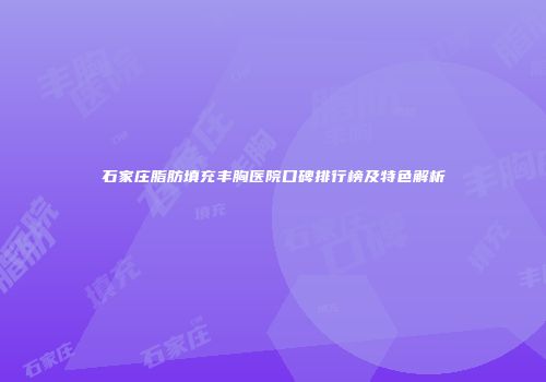 石家庄脂肪填充丰胸医院口碑排行榜及特色解析