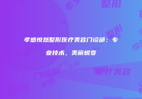 孝感悦然整形医疗美容门诊部：专业技术，美丽蜕变