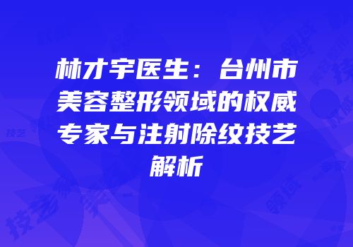 林才宇医生：台州市美容整形领域的权威专家与注射除纹技艺解析
