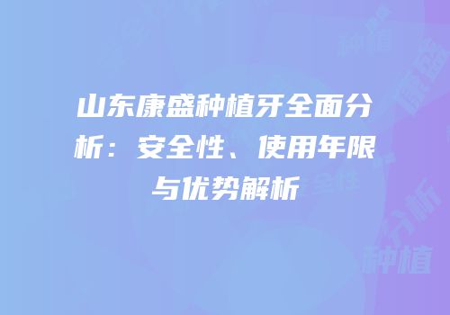 山东康盛种植牙全面分析：安全性、使用年限与优势解析